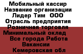 Мобильный кассир › Название организации ­ Лидер Тим, ООО › Отрасль предприятия ­ Розничная торговля › Минимальный оклад ­ 1 - Все города Работа » Вакансии   . Кемеровская обл.,Прокопьевск г.